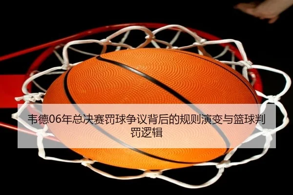 韦德06年总决赛罚球争议背后的规则演变与篮球判罚逻辑 - FeiFanSports