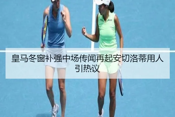 皇马冬窗补强中场传闻再起安切洛蒂用人引热议（FeiFanSports）